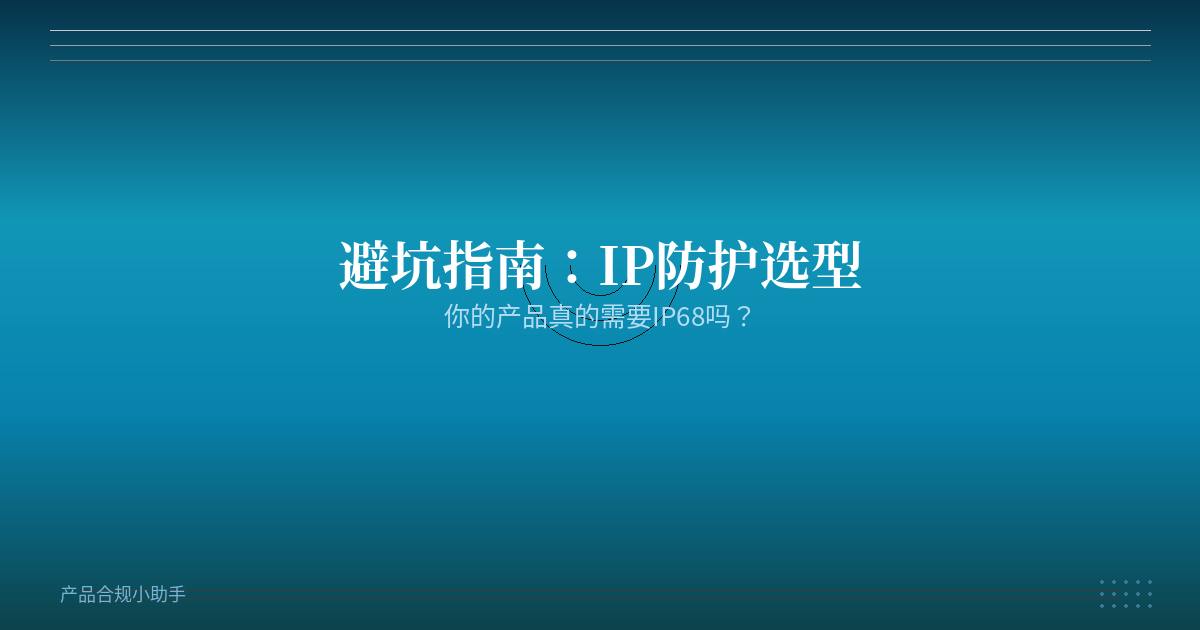 避坑指南：你的产品真的需要IP68吗？一文读懂IP防护选型逻辑