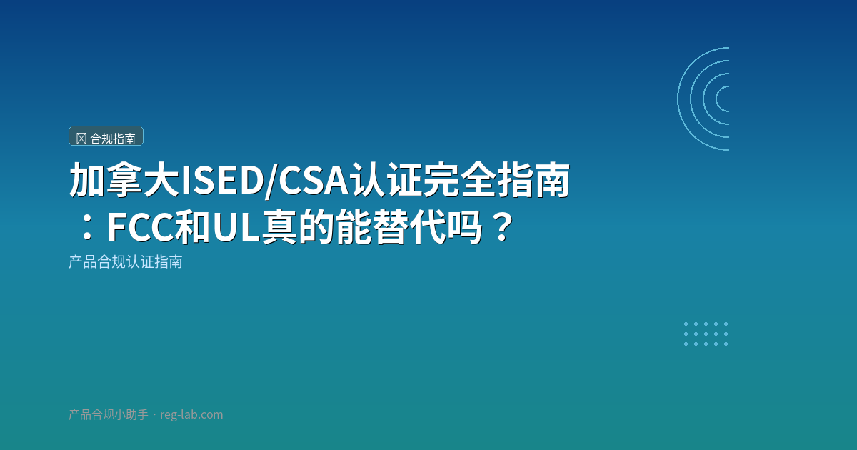 加拿大ISED/CSA认证完全指南：FCC和UL真的能替代吗？